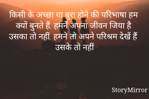 किसी के अच्छा या बुरा होने की परिभाषा हम क्यों बुनते हैं, हमनें अपना जीवन जिया है उसका तो नहीं, हमने तो अपने परिश्रम देखें हैं उसके तो नहीं