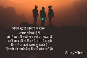 कितने गूढ़ है ज़िन्दगी के रहस्य
अक्सर सोचती हूँ मैं
जो लिखा नहीं कहीं, मन क्यों उसे पढ़ता है
कभी शहद सी मीठी,कभी नीम सी कड़वी
फिर सोचा चलो रहस्य सुलझाते है
ज़िन्दगी को अपने लिए फिर से मोड़ लाते हैं।