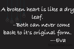 A broken heart is like a dry leaf.
     –Both can never come back to it's original form.
                          —Eva