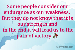 Some people consider our endurance as our weakness. 
But they do not know that it is our strength and
 in the end it will lead us to the path of victory.🥀