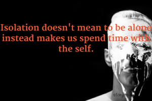 Isolation doesn't mean to be alone instead makes us spend time with the self.