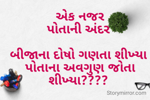 એક નજર
પોતાની અંદર 

બીજાના દોષો ગણતા શીખ્યા 
પોતાના અવગુણ જોતા શીખ્યા???? 

