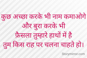 कुछ अच्छा करके भी नाम कमाओगे
और बुरा करके भी
फ़ैसला तुम्हारे हाथों में है
तुम किस राह पर चलना चाहते हो।