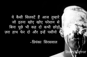 ये कैसी‌ सिलवटें हैं आज तुम्हारे माथे पर?
जो इतना खोए खोए परेशान से लगते हो,
बिना पूछे भी कह दो कभी छोड़ो बहानों को,
ज़रा हाथ फेर दो और इन्हें पसीनो में बह जाने दो।

-प्रियंका सिरसवाल