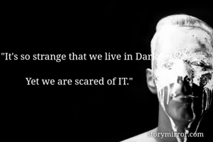 "It's so strange that we live in Darkness,

          Yet we are scared of IT."