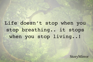Life doesn’t stop when you stop breathing.. it stops when you stop living..!