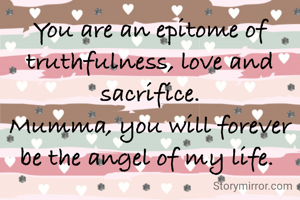 You are an epitome of truthfulness, love and sacrifice.
Mumma, you will forever be the angel of my life. 