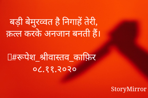 बड़ी बेमुरव्वत है निगाहें तेरी,
क़त्ल करके अनजान बनती हैं।

#रूपेश_श्रीवास्तव_काफ़िर
०८.११.२०२०