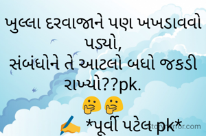 ખુલ્લા દરવાજાને પણ ખખડાવવો પડ્યો,
સંબંધોને તે આટલો બધો જકડી રાખ્યો??pk.
🤔🤔
        ✍️ *પૂર્વી પટેલ pk*