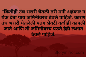 "कितीही उंच भरारी घेतली तरी मनी अहंकार न येऊ देता पाय जमिनीवरच ठेवले पाहिजे. कारण उंच भरारी घेतलेली पतंग शेवटी कधीही कापली जाते आणि ती जमिनीवरच पडते.हेही लक्षात ठेवले पाहिजे.
