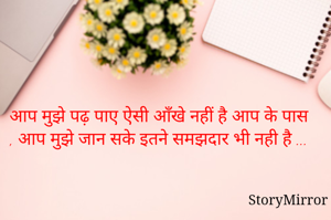 आप मुझे पढ़ पाए ऐसी आँखे नहीं है आप के पास , आप मुझे जान सके इतने समझदार भी नही है ...