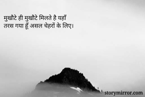 मुखौटे ही मुखौटे मिलते है यहाँ
तरस गया हूँ असल चेहरों के लिए।
