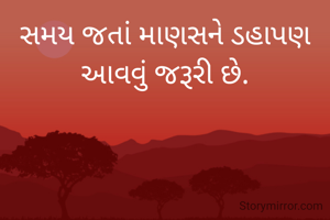 સમય જતાં માણસને ડહાપણ આવવું જરૂરી છે.