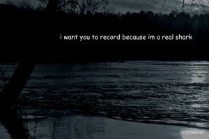 i want you to record because im a real shark