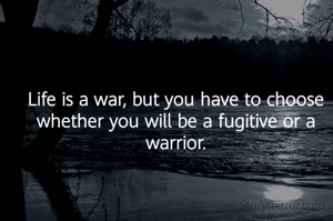 Life is a war, but you have to choose whether you will be a fugitive or a warrior.