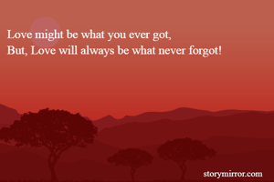 Love might be what you ever got,
But, Love will always be what never forgot!
