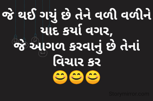 જે થઈ ગયું છે તેને વળી વળીને યાદ કર્યા વગર,
જે આગળ કરવાનું છે તેનાં વિચાર કર
😊😊😊