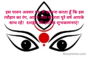 
 इस पावन अवसर पर, मैं कामना करता हूँ कि इस त्यौहार का रंग, आनंद और सुंदरता पूरे वर्ष आपके साथ रहे!  दशहरा की हार्दिक शुभकामनाएं!