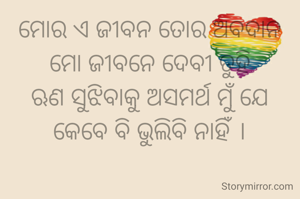ମୋର ଏ ଜୀବନ ତୋର ଅବଦାନ
ମୋ ଜୀବନେ ଦେବୀ ତୁହି
ଋଣ ସୁଝିବାକୁ ଅସମର୍ଥ ମୁଁ ଯେ
କେବେ ବି ଭୁଲିବି ନାହିଁ ।


