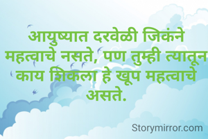 आयुष्यात दरवेळी जिकंने महत्वाचे नसते, पण तुम्ही त्यातून काय शिकला हे खूप महत्वाचे असते.
