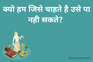 क्यो हम जिसे चाहते है उसे पा नही सकते? 