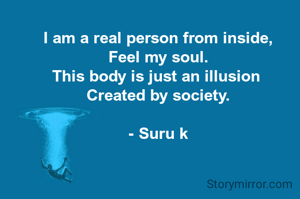 I am a real person from inside,
Feel my soul.
This body is just an illusion 
Created by society.

- Suru k