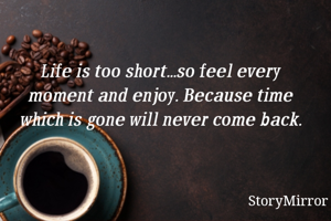 Life is too short...so feel every moment and enjoy. Because time which is gone will never come back.