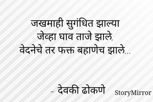 जखमाही सुगंधित झाल्या 
जेव्हा घाव ताजे झाले, 
वेदनेचे तर फक्त बहाणेच झाले...
   

 - देवकी ढोकणे 