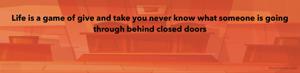 Life is a game of give and take you never know what someone is going through behind closed doors 