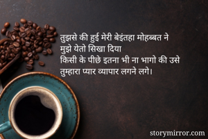 तुझसे की हुई मेरी बेइंतहा मोहब्बत ने 
मुझे येतो सिखा दिया
किसी के पीछे इतना भी ना भागो की उसे
तुम्हारा प्यार व्यापार लगने लगे।