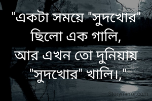 "একটা সময়ে "সুদখোর" ছিলো এক গালি,
আর এখন তো দুনিয়ায়
 "সুদখোর" খালি।,"