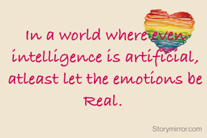 In a world where even intelligence is artificial, atleast let the emotions be Real. 