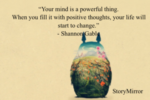 “Your mind is a powerful thing.
When you fill it with positive thoughts, your life will start to change.”
- Shannon Gable
