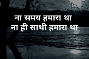 ना समय हमारा था 
ना ही साथी हमारा था