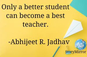 Only a better student can become a best teacher.
                                                   -Abhijeet R. Jadhav 