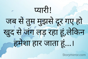 प्यारी! 
जब से तुम मुझसे दूर गए हो खुद से जंग लड़ रहा हूं,लेकिन हमेशा हार जाता हूं...।
