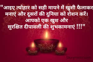 "आइए त्योहार को सही मायने में खुशी फैलाकर मनाएं और दूसरों की दुनिया को रोशन करें।  आपको एक खुश और
सुरक्षित दीपावली की शुभकामनाएं !!!"