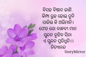 ବିସହ ବିଷାଦ ଜାଣି ,
କିମ୍ପା ରୁହ ହୋଇ ତୁନି
ସାଜିଲ କି ଅଭିମାନି।
ଫେଡ ଗୋ ବାନ୍ଧବୀ ମାନ,
ସ୍ପନ୍ଦନ ବୁଝିବ ସିନା 
ଏ ସ୍ପନ୍ଦନ ପ୍ରତିଧ୍ବନି।।
ନିତ୍ୟାନନ୍ଦ
