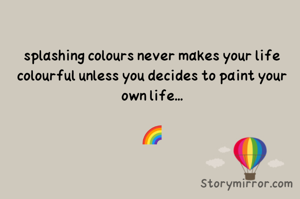 splashing colours never makes your life colourful unless you decides to paint your own life...

🌈