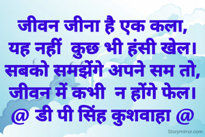 जीवन जीना है एक कला,
यह नहीं  कुछ भी हंसी खेल।
सबको समझेंगे अपने सम तो,
जीवन में कभी  न होंगे फेल।
@ डी पी सिंह कुशवाहा @