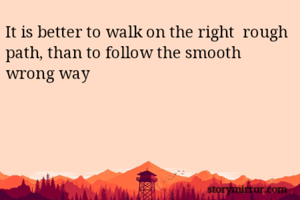 It is better to walk on the right  rough path, than to follow the smooth wrong way 