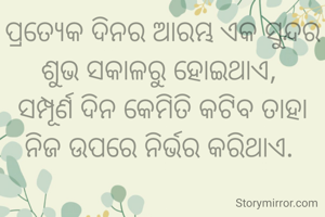 ପ୍ରତ୍ୟେକ ଦିନର ଆରମ୍ଭ ଏକ ସୁନ୍ଦର ଶୁଭ ସକାଳରୁ ହୋଇଥାଏ, 
ସମ୍ପୂର୍ଣ ଦିନ କେମିତି କଟିବ ତାହା ନିଜ ଉପରେ ନିର୍ଭର କରିଥାଏ. 