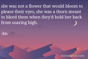 she was not a flower that would bloom to please their eyes, she was a thorn meant to bleed them when they'd hold her back from soaring high.

-kn