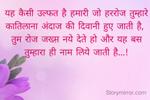 यह कैसी उल्फत है हमारी जो हररोज तुम्हारे कातिलाना अंदाज की दिवानी हुए जाती है, 
तुम रोज जख्म़ नये देते हो और यह बस तुम्हारा ही नाम लिये जाती है...!