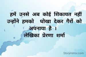   हमें उनसे अब कोई शिकायत नहीं
 उन्होंने हमको  धोखा देकर गैरों को अपनाया है ।
 लेखिका प्रेरणा शर्मा
