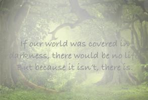 If our world was covered in darkness, there would be no life. But because it isn’t, there is.