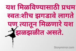 यश मिळविण्यासाठी प्रथम स्वतःशीच झगडावे लागते पण त्यातून मिळणारे यश झळझळीत असते. 