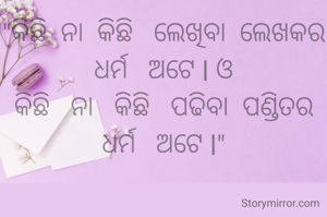 "କିଛି  ନା  କିଛି   ଲେଖିବା  ଲେଖକର   ଧର୍ମ   ଅଟେ l ଓ
କିଛି   ନା   କିଛି   ପଢିବା  ପଣ୍ଡିତର
ଧର୍ମ   ଅଟେ l"
