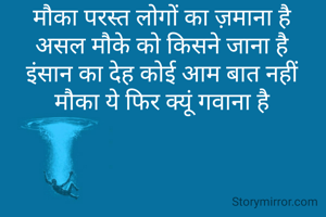 मौका परस्त लोगों का ज़माना है
असल मौके को किसने जाना है
इंसान का देह कोई आम बात नहीं
मौका ये फिर क्यूं गवाना है