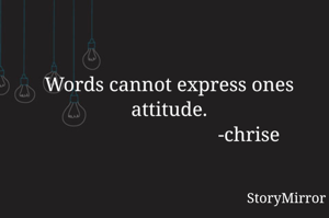 Words cannot express ones attitude.